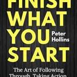 Finish What You Start: The Art of Following Through, Taking Action, Executing, & Self-Discipline - Peter Hollins 